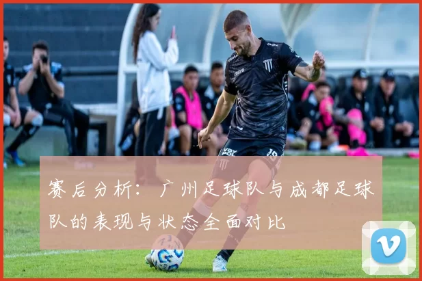 赛后分析：广州足球队与成都足球队的表现与状态全面对比