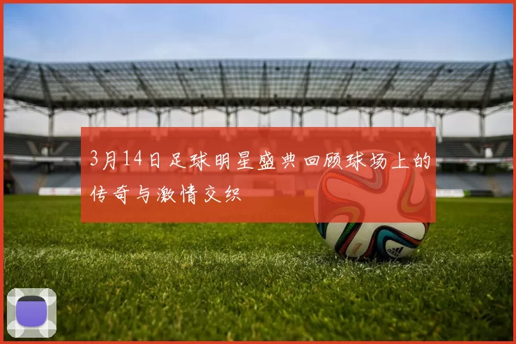 3月14日足球明星盛典回顾球场上的传奇与激情交织