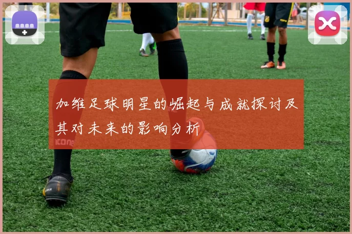 加维足球明星的崛起与成就探讨及其对未来的影响分析