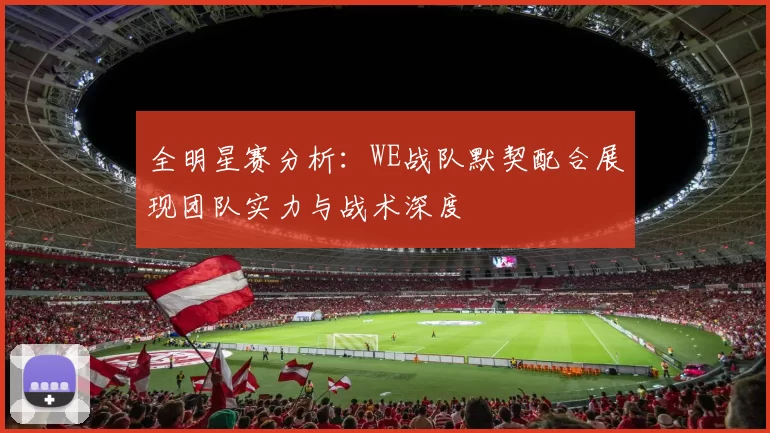 全明星赛分析：WE战队默契配合展现团队实力与战术深度