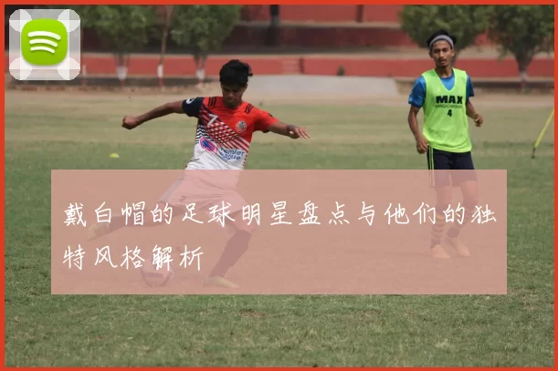 戴白帽的足球明星盘点与他们的独特风格解析
