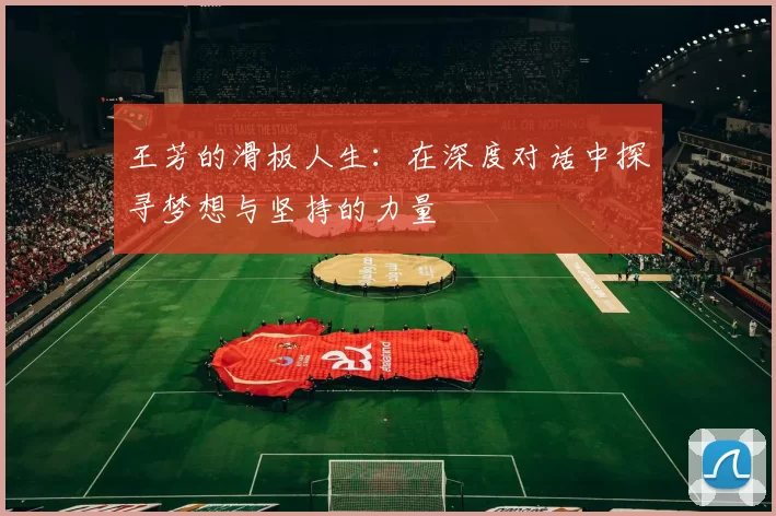 王芳的滑板人生：在深度对话中探寻梦想与坚持的力量