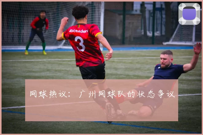 网球热议：广州网球队的状态争议