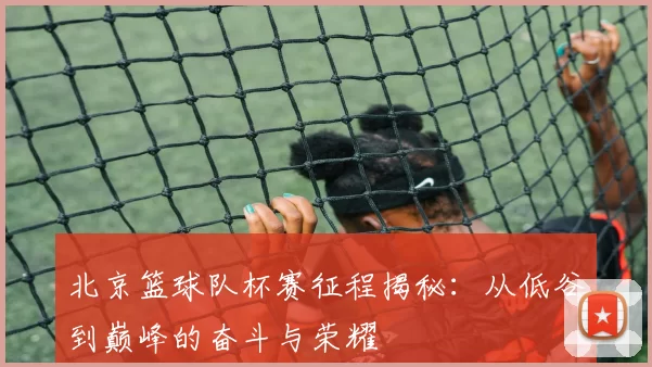 北京篮球队杯赛征程揭秘：从低谷到巅峰的奋斗与荣耀