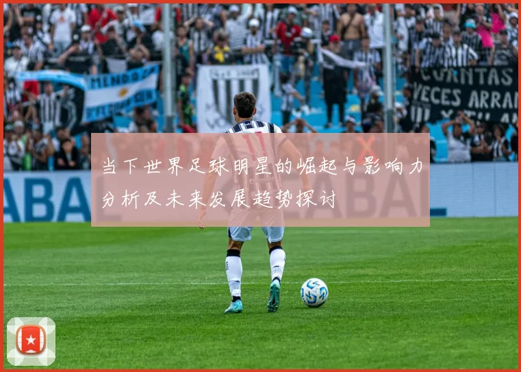 当下世界足球明星的崛起与影响力分析及未来发展趋势探讨