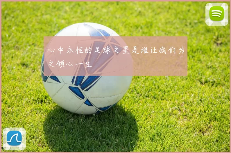心中永恒的足球之星是谁让我们为之倾心一生