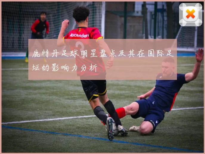 鹿特丹足球明星盘点及其在国际足坛的影响力分析