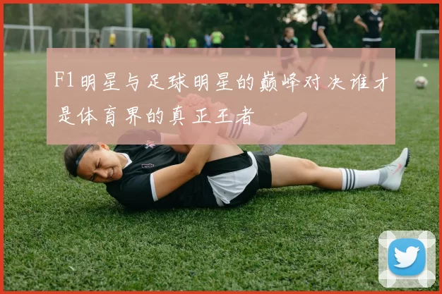 F1明星与足球明星的巅峰对决谁才是体育界的真正王者