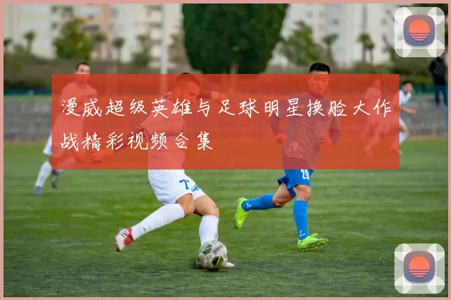 漫威超级英雄与足球明星换脸大作战精彩视频合集