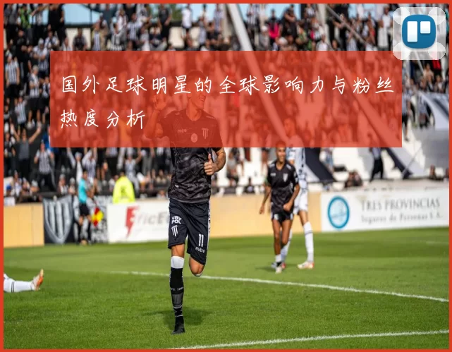 国外足球明星的全球影响力与粉丝热度分析