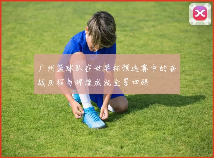 广州篮球队在世界杯预选赛中的奋战历程与辉煌成就全景回顾