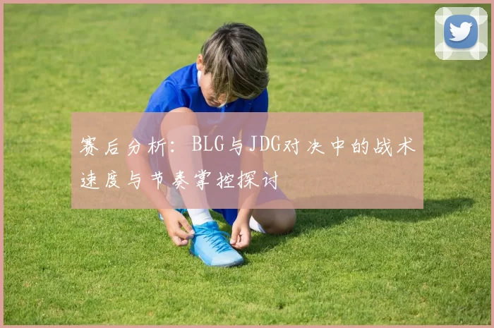 赛后分析：BLG与JDG对决中的战术速度与节奏掌控探讨