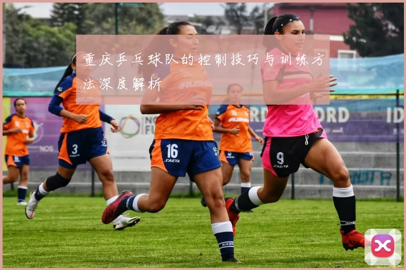 重庆乒乓球队的控制技巧与训练方法深度解析