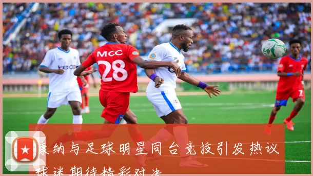 康纳与足球明星同台竞技引发热议球迷期待精彩对决
