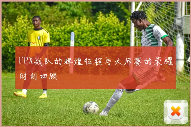 FPX战队的辉煌征程与大师赛的荣耀时刻回顾
