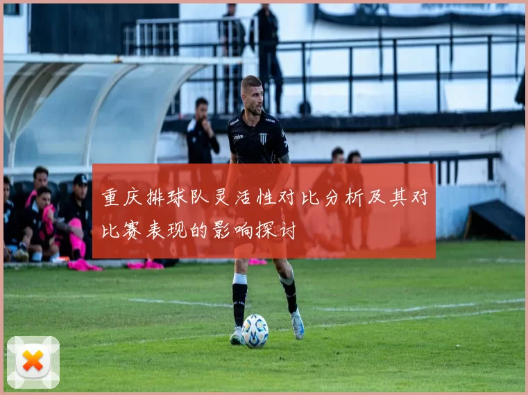 重庆排球队灵活性对比分析及其对比赛表现的影响探讨