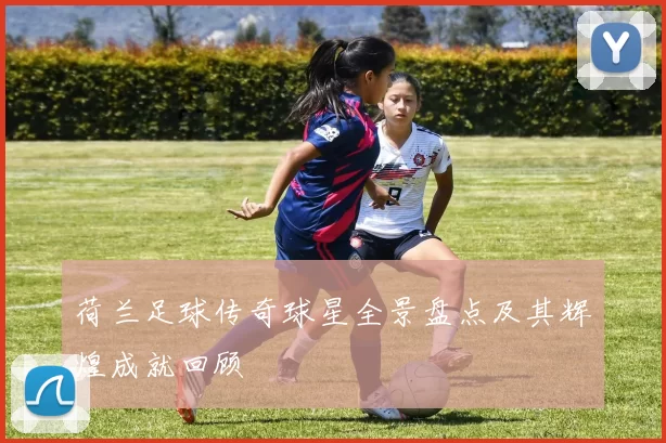 荷兰足球传奇球星全景盘点及其辉煌成就回顾