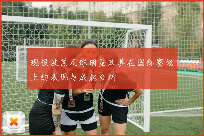 现役波黑足球明星及其在国际赛场上的表现与成就分析
