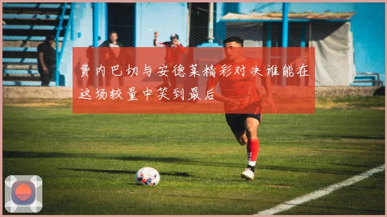 费内巴切与安德莱精彩对决谁能在这场较量中笑到最后