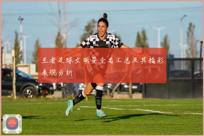 王者足球女明星全名汇总及其精彩表现分析