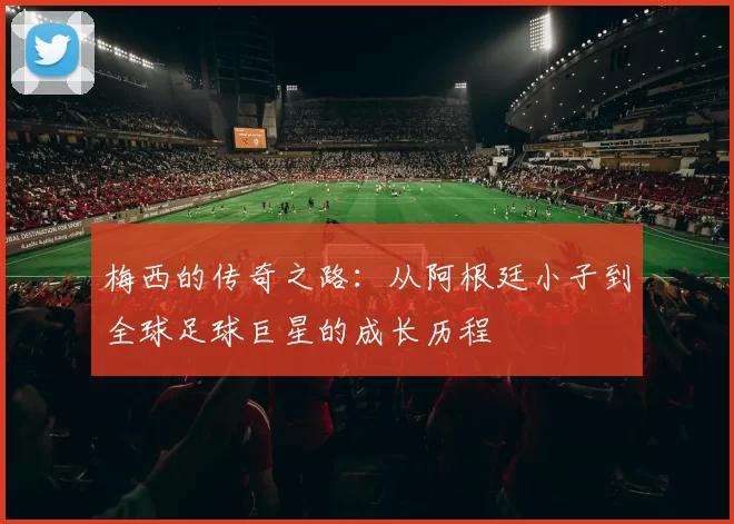 梅西的传奇之路：从阿根廷小子到全球足球巨星的成长历程