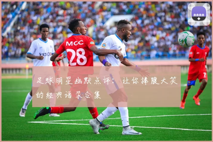 足球明星幽默点评：让你捧腹大笑的经典语录合集