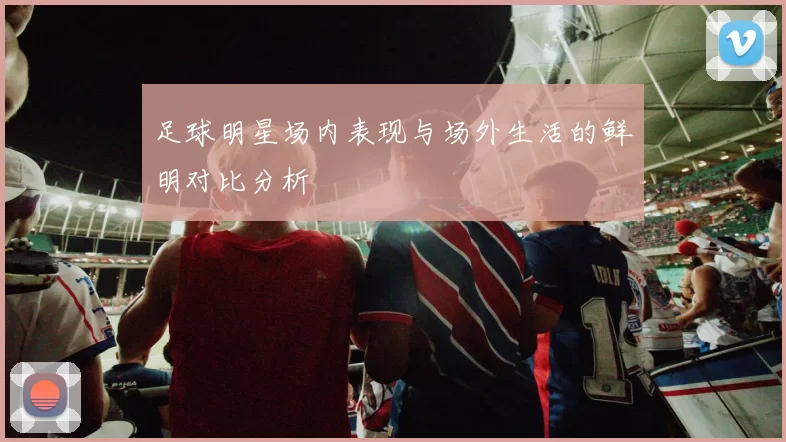 足球明星场内表现与场外生活的鲜明对比分析