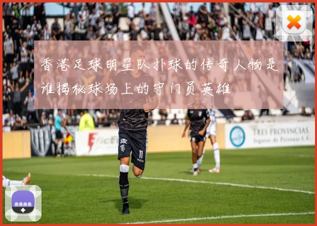 香港足球明星队扑球的传奇人物是谁揭秘球场上的守门员英雄