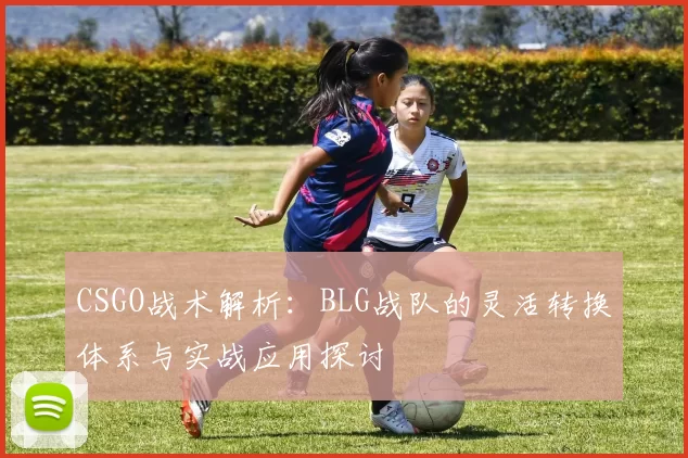 CSGO战术解析：BLG战队的灵活转换体系与实战应用探讨