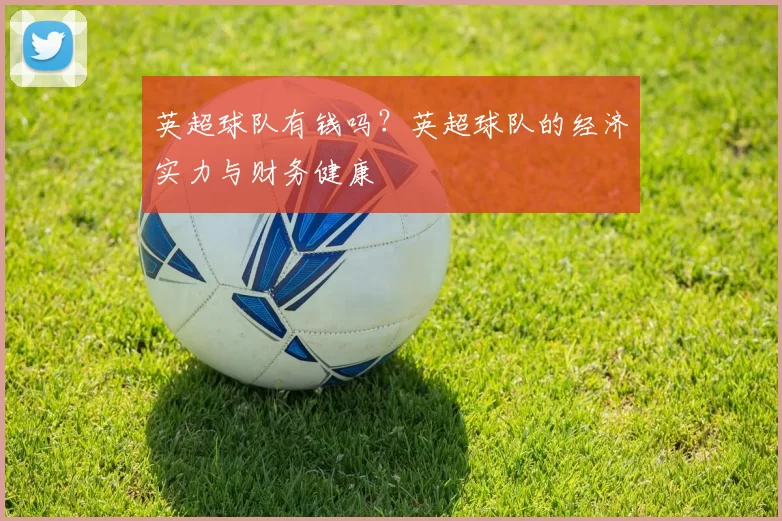 英超球队有钱吗？英超球队的经济实力与财务健康