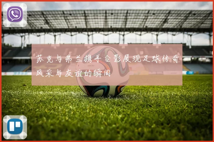 苏克与弗兰携手合影展现足球传奇风采与友谊的瞬间
