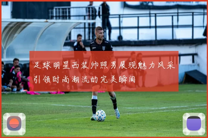 足球明星西装帅照男展现魅力风采引领时尚潮流的完美瞬间