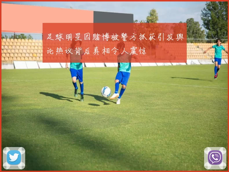 足球明星因赌博被警方抓获引发舆论热议背后真相令人震惊