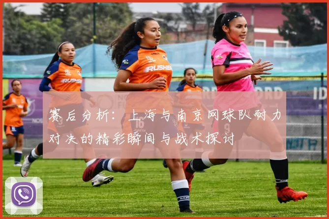 赛后分析：上海与南京网球队耐力对决的精彩瞬间与战术探讨