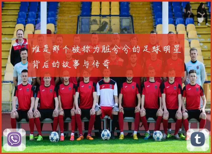 谁是那个被称为脏兮兮的足球明星背后的故事与传奇