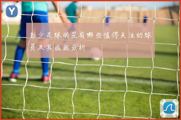 彭少足球明星有哪些值得关注的球员及其成就分析