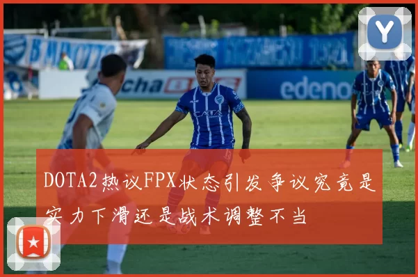 DOTA2热议FPX状态引发争议究竟是实力下滑还是战术调整不当