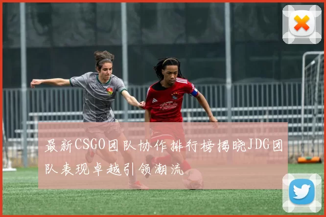 最新CSGO团队协作排行榜揭晓JDG团队表现卓越引领潮流