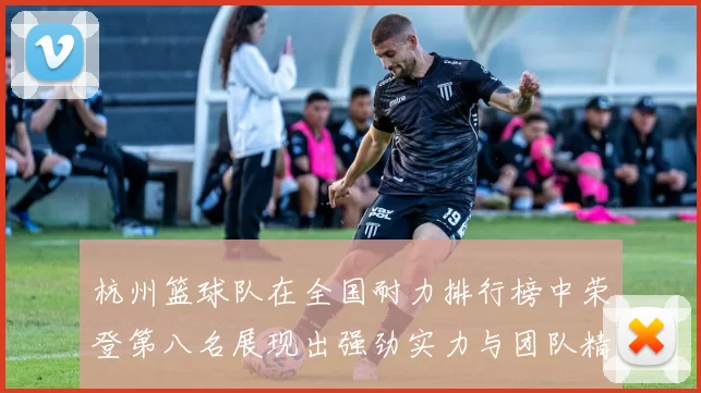 杭州篮球队在全国耐力排行榜中荣登第八名展现出强劲实力与团队精神