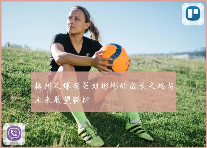 梅州足球明星刘彬彬的成长之路与未来展望解析