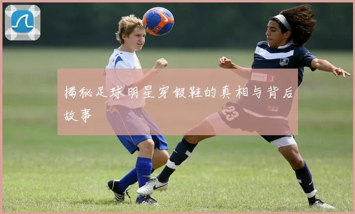 揭秘足球明星穿假鞋的真相与背后故事