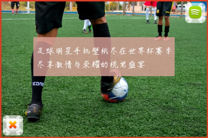 足球明星手机壁纸尽在世界杯赛季尽享激情与荣耀的视觉盛宴