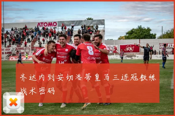 齐达内到安切洛蒂皇马三连冠教练战术密码