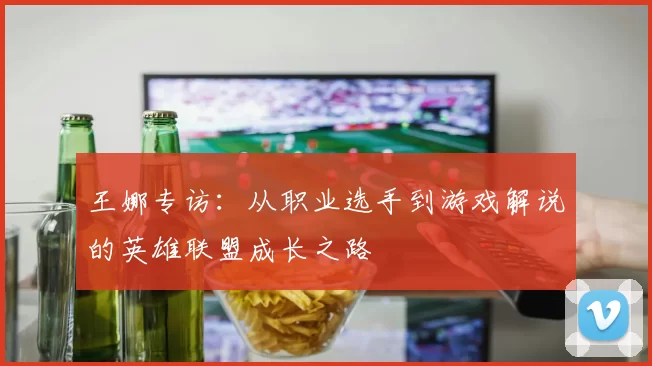 王娜专访：从职业选手到游戏解说的英雄联盟成长之路