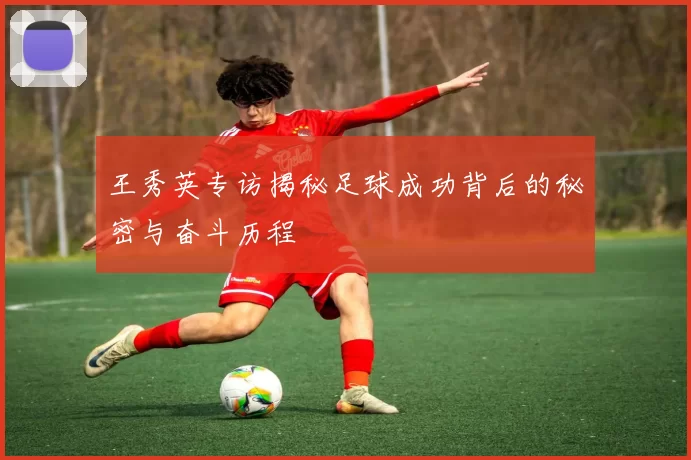 王秀英专访揭秘足球成功背后的秘密与奋斗历程