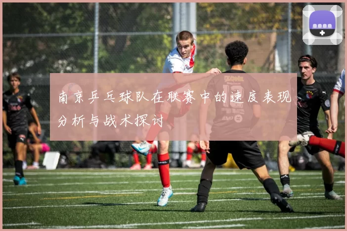 南京乒乓球队在联赛中的速度表现分析与战术探讨
