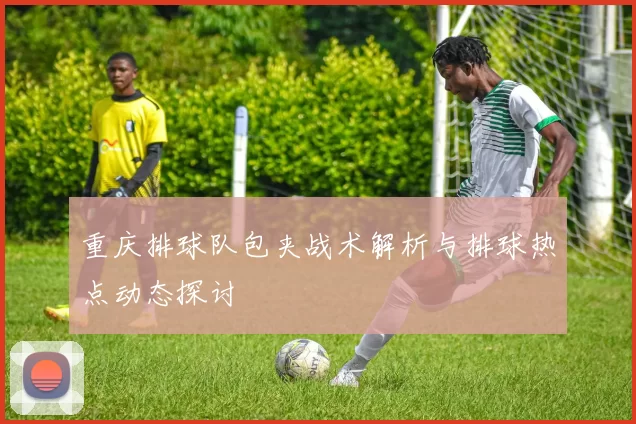 重庆排球队包夹战术解析与排球热点动态探讨