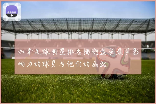 加拿足球明星排名揭晓盘点最具影响力的球员与他们的成就