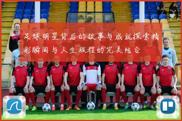 足球明星背后的故事与成就探索精彩瞬间与人生旅程的完美结合