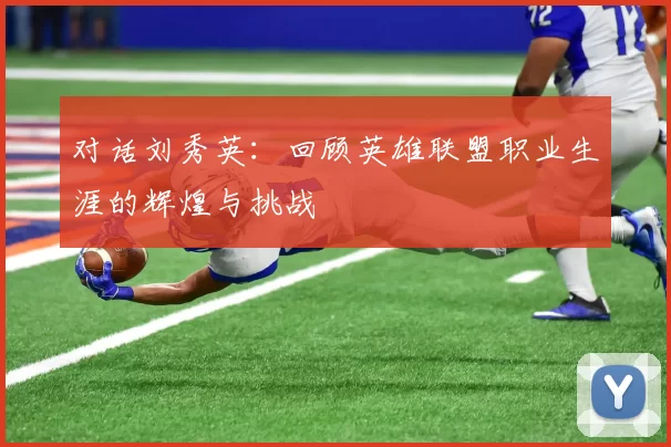 对话刘秀英：回顾英雄联盟职业生涯的辉煌与挑战